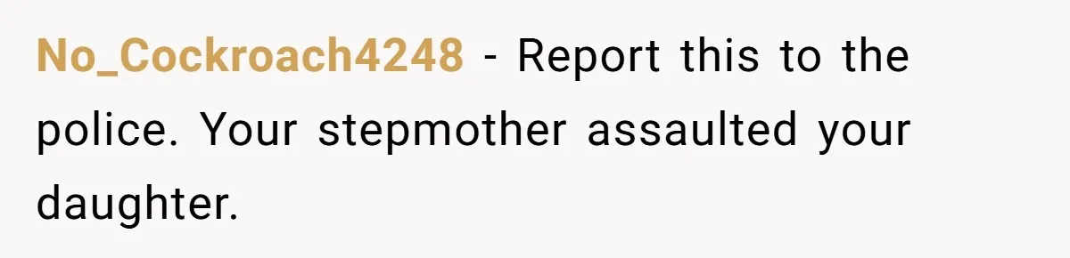 No_Cockroach4248 - Report this to the police. Your stepmother assaulted your daughter.
