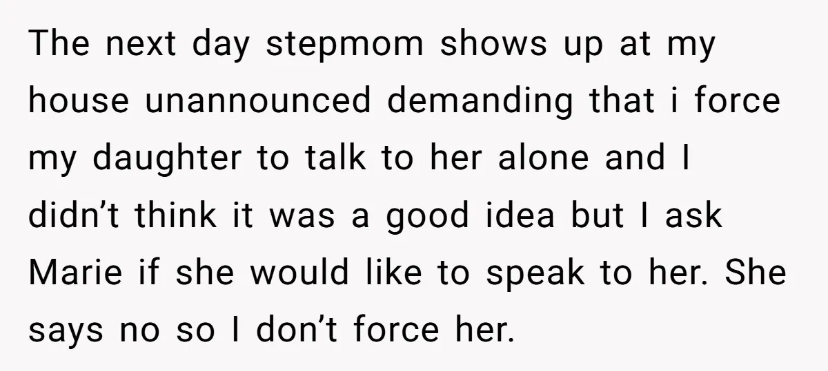 The next day stepmom shows up at my house unannounced demanding that i force my daughter to talk to her alone and I didn’t think it was a good idea...