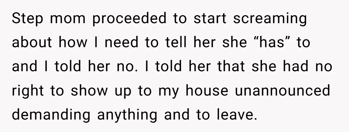 Step mom proceeded to start screaming about how I need to tell her she “has” to and I told her no. I told her that she had no right to...