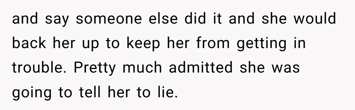 and say someone else did it and she would back her up to keep her from getting in trouble. Pretty much admitted she was going to tell her to lie.