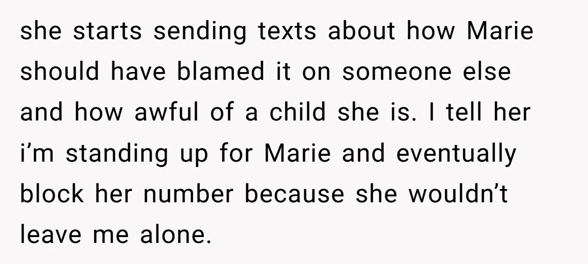 she starts sending texts about how Marie should have blamed it on someone else and how awful of a child she is. I tell her i’m standing up for Marie...