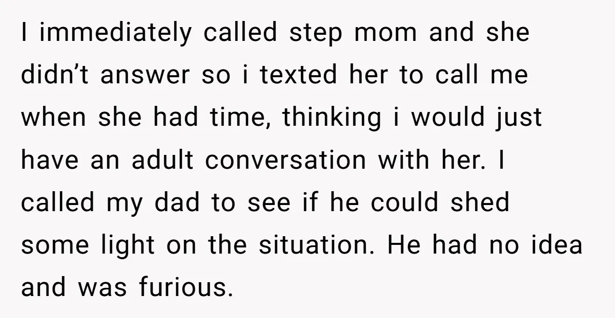 I immediately called step mom and she didn’t answer so i texted her to call me when she had time, thinking i would just have an adult conversation with her....