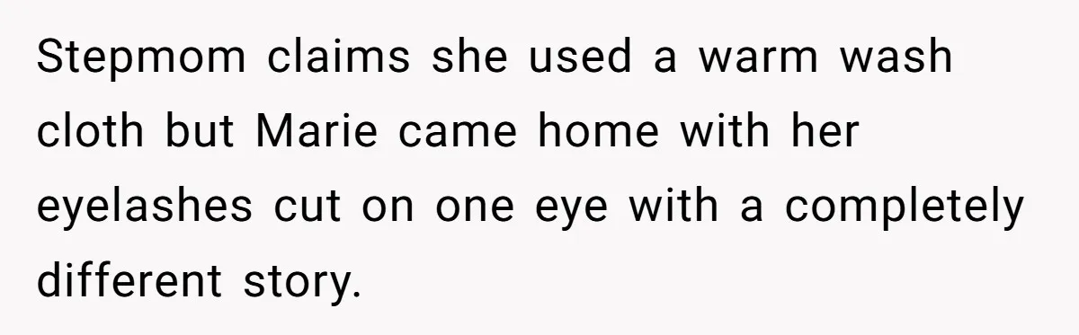 Stepmom claims she used a warm wash cloth but Marie came home with her eyelashes cut on one eye with a completely different story.