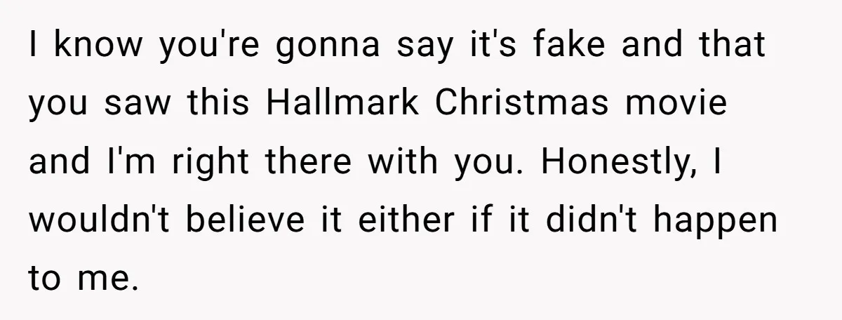 I know you're gonna say it's fake and that you saw this Hallmark Christmas movie and I'm right there with you. Honestly, I wouldn't believe it either if it didn't...