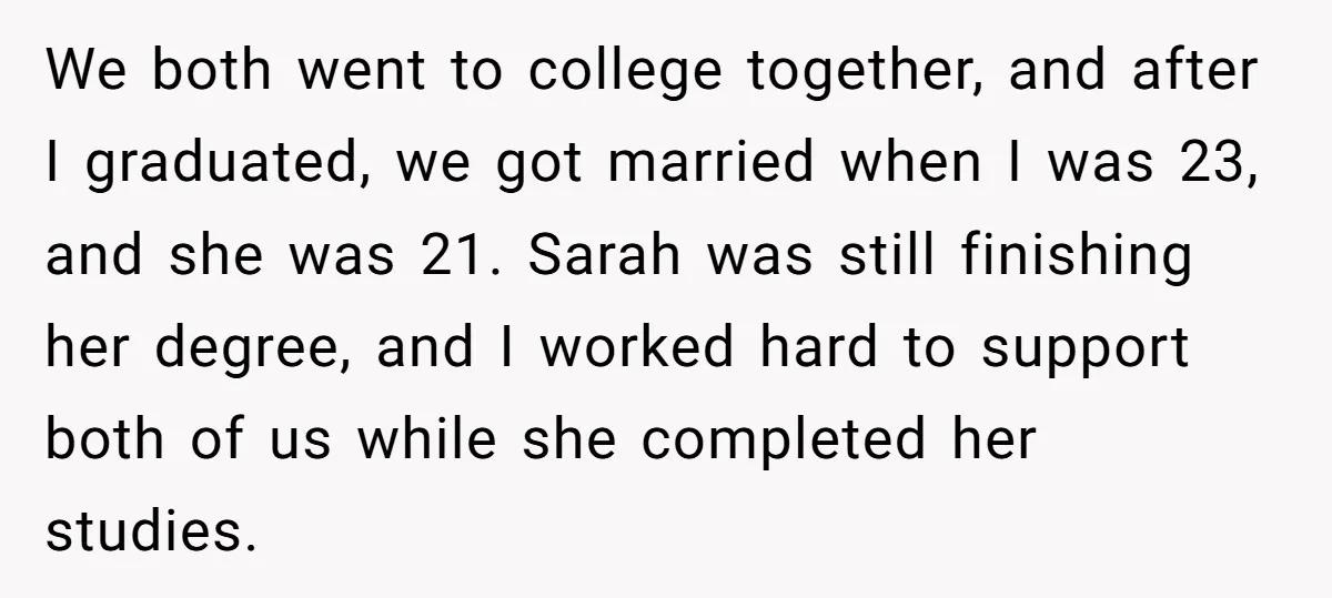 We both went to college together, and after I graduated, we got married when I was 23, and she was 21. Sarah was still finishing her degree, and I worked...
