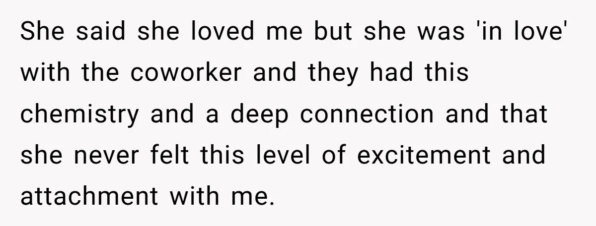 She said she loved me but she was 'in love' with the coworker and they had this chemistry and a deep connection and that she never felt this level of...