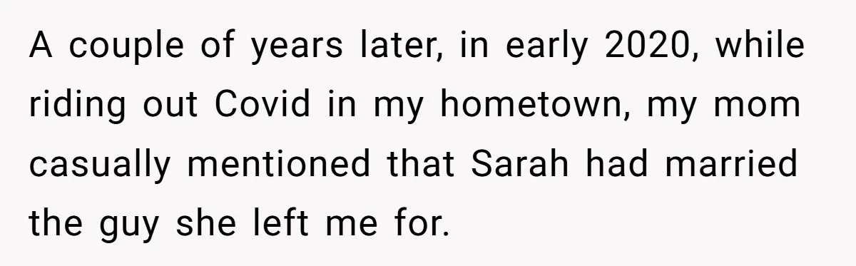 A couple of years later, in early 2020, while riding out Covid in my hometown, my mom casually mentioned that Sarah had married the guy she left me for.