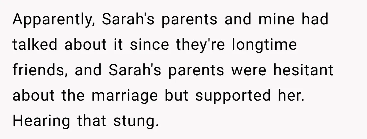 Apparently, Sarah's parents and mine had talked about it since they're longtime friends, and Sarah's parents were hesitant about the marriage but supported her. Hearing that stung.