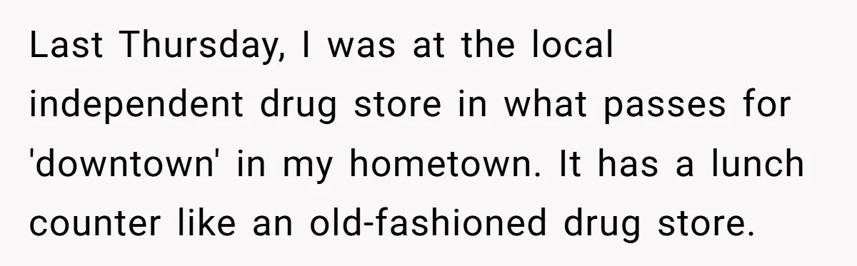 Last Thursday, I was at the local independent drug store in what passes for 'downtown' in my hometown. It has a lunch counter like an old-fashioned drug store.