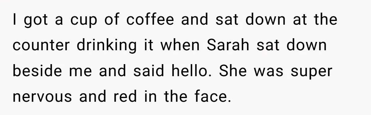 I got a cup of coffee and sat down at the counter drinking it when Sarah sat down beside me and said hello. She was super nervous and red in...