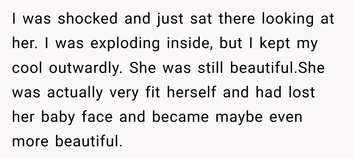 I was shocked and just sat there looking at her. I was exploding inside, but I kept my cool outwardly. She was still beautiful.She was actually very fit herself and...