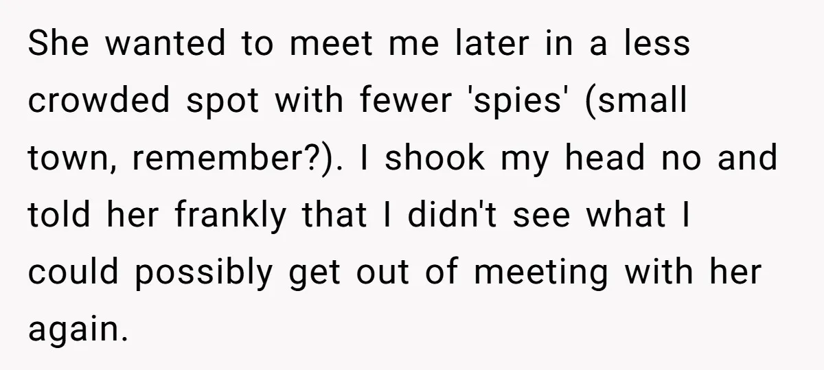 She wanted to meet me later in a less crowded spot with fewer 'spies' (small town, remember?). I shook my head no and told her frankly that I didn't see...