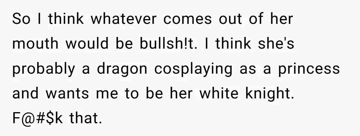 So I think whatever comes out of her mouth would be bullsh!t. I think she's probably a dragon cosplaying as a princess and wants me to be her white knight....