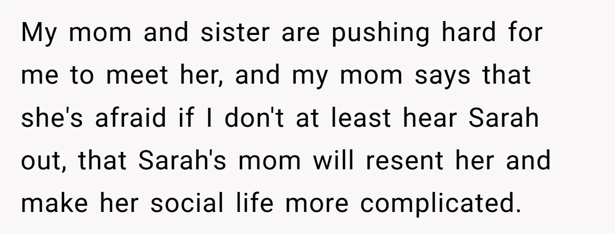 My mom and sister are pushing hard for me to meet her, and my mom says that she's afraid if I don't at least hear Sarah out, that Sarah's mom...