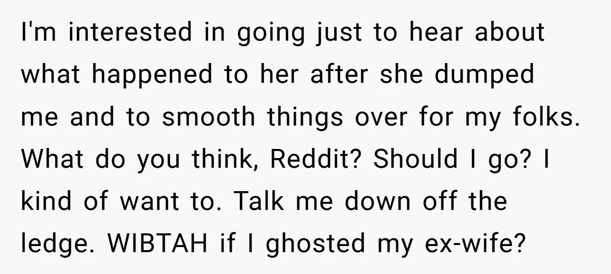 I'm interested in going just to hear about what happened to her after she dumped me and to smooth things over for my folks. What do you think, Reddit? Should...