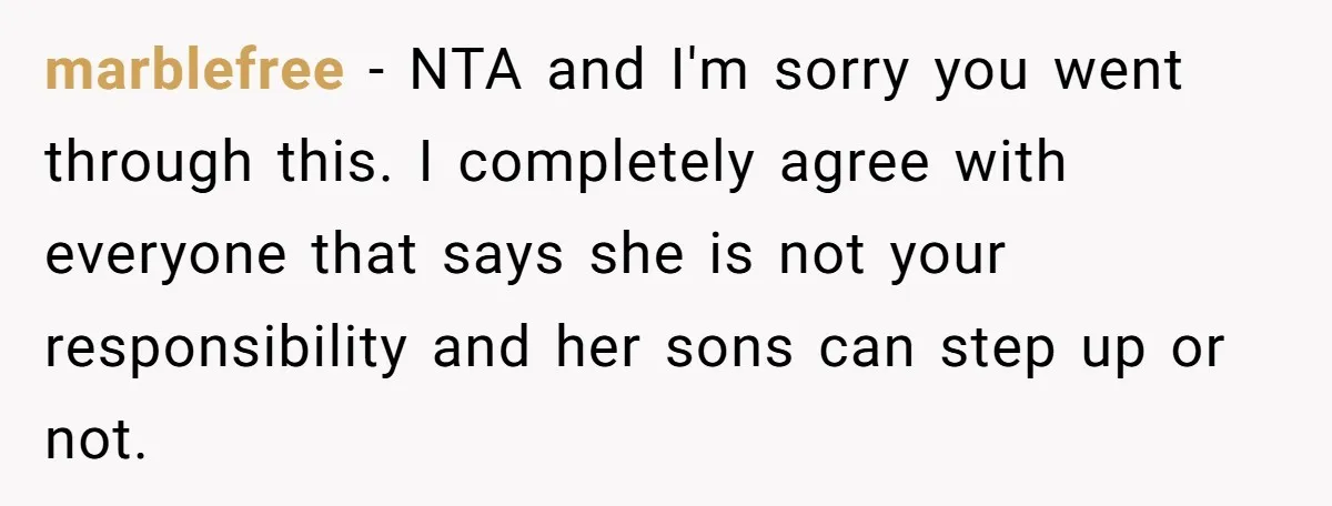marblefree − NTA and I'm sorry you went through this. I completely agree with everyone that says she is not your responsibility and her sons can step up or not.