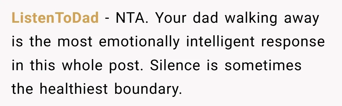 ListenToDad - NTA. Your dad walking away is the most emotionally intelligent response in this whole post. Silence is sometimes the healthiest boundary.