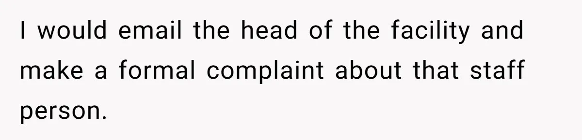 I would email the head of the facility and make a formal complaint about that staff person.