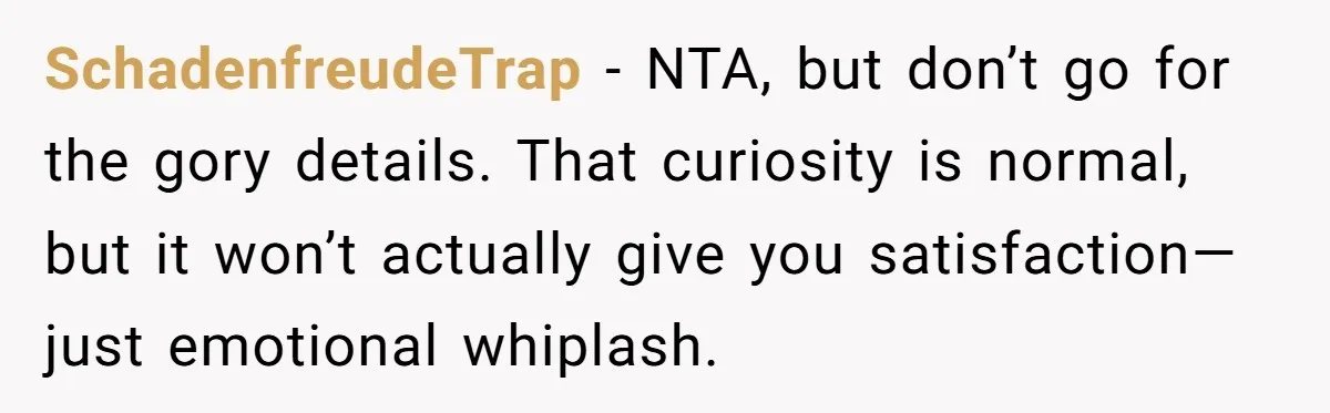 SchadenfreudeTrap - NTA, but don’t go for the gory details. That curiosity is normal, but it won’t actually give you satisfaction—just emotional whiplash.