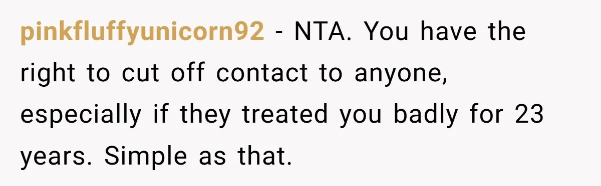 pinkfluffyunicorn92 − NTA. You have the right to cut off contact to anyone, especially if they treated you badly for 23 years. Simple as that.