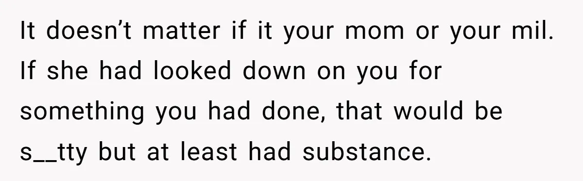 It doesn’t matter if it your mom or your mil. If she had looked down on you for something you had done, that would be s__tty but at least had...