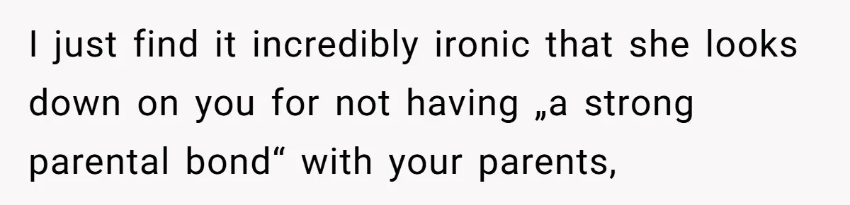 I just find it incredibly ironic that she looks down on you for not having „a strong parental bond“ with your parents,