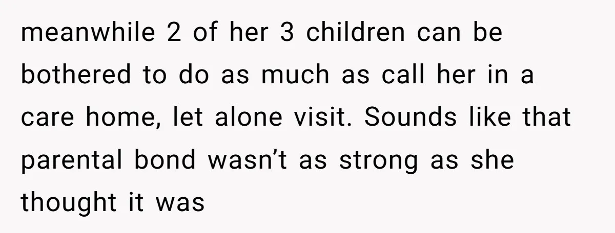 meanwhile 2 of her 3 children can be bothered to do as much as call her in a care home, let alone visit. Sounds like that parental bond wasn’t as...