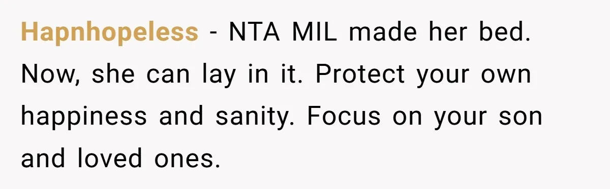 Hapnhopeless − NTA MIL made her bed. Now, she can lay in it. Protect your own happiness and sanity. Focus on your son and loved ones.