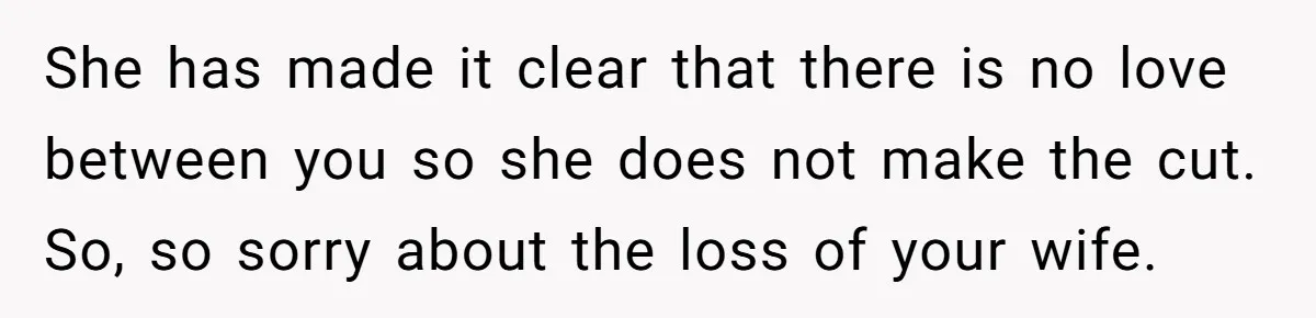 She has made it clear that there is no love between you so she does not make the cut. So, so sorry about the loss of your wife.