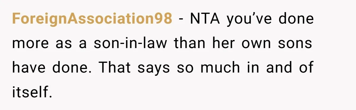 ForeignAssociation98 − NTA you’ve done more as a son-in-law than her own sons have done. That says so much in and of itself.