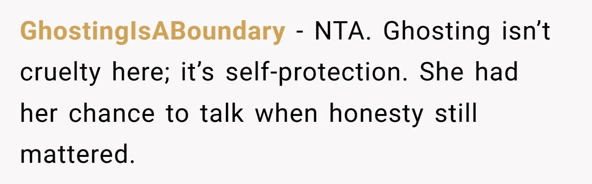 GhostingIsABoundary - NTA. Ghosting isn’t cruelty here; it’s self-protection. She had her chance to talk when honesty still mattered.