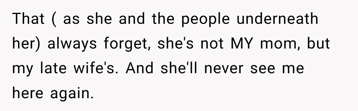 That ( as she and the people underneath her) always forget, she's not MY mom, but my late wife's. And she'll never see me here again.