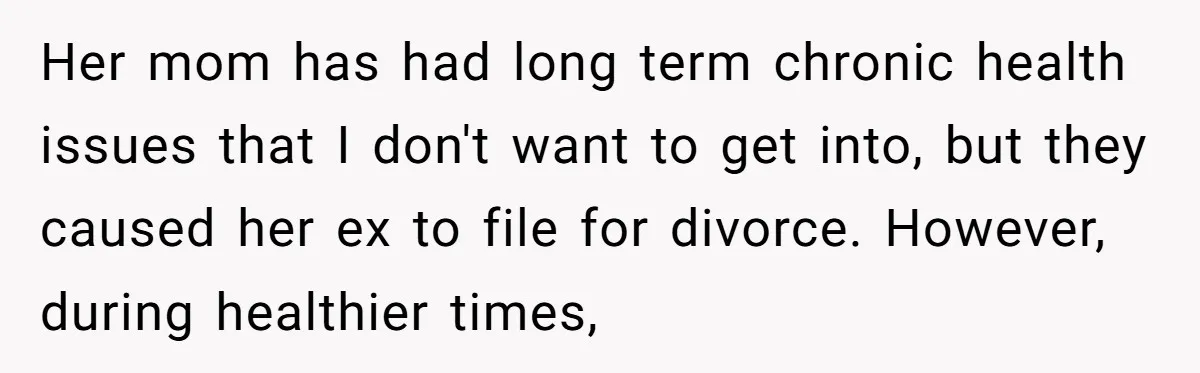 Her mom has had long term chronic health issues that I don't want to get into, but they caused her ex to file for divorce. However, during healthier times,