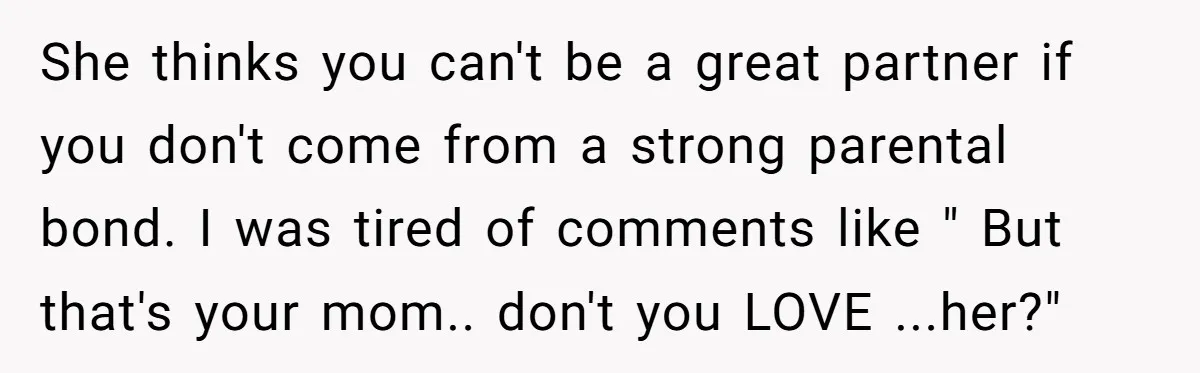 She thinks you can't be a great partner if you don't come from a strong parental bond. I was tired of comments like " But that's your mom.. don't you...