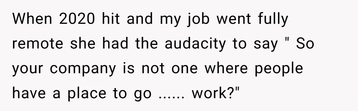 When 2020 hit and my job went fully remote she had the audacity to say " So your company is not one where people have a place to go .........