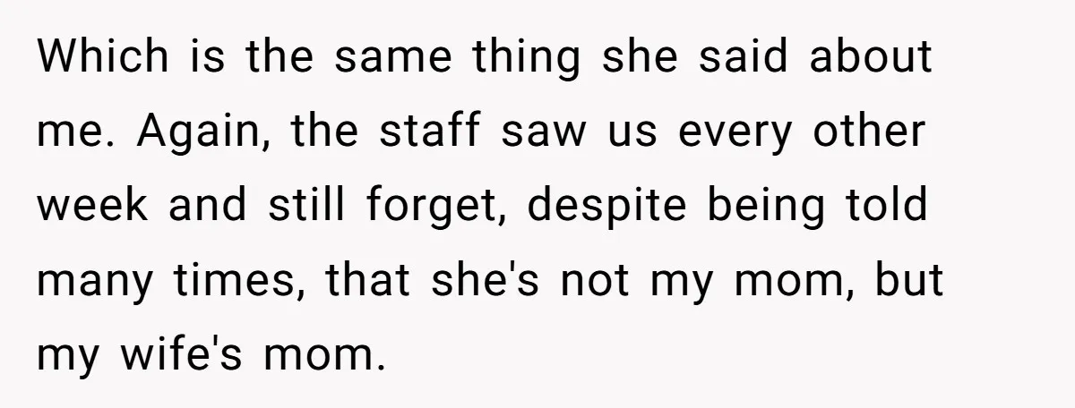 Which is the same thing she said about me. Again, the staff saw us every other week and still forget, despite being told many times, that she's not my mom,...