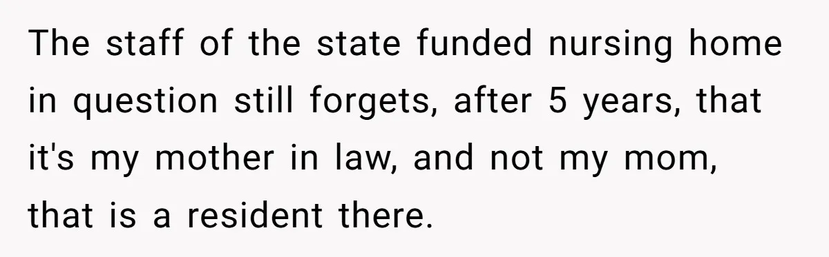 The staff of the state funded nursing home in question still forgets, after 5 years, that it's my mother in law, and not my mom, that is a resident there.