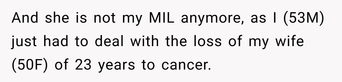 And she is not my MIL anymore, as I (53M) just had to deal with the loss of my wife (50F) of 23 years to cancer.