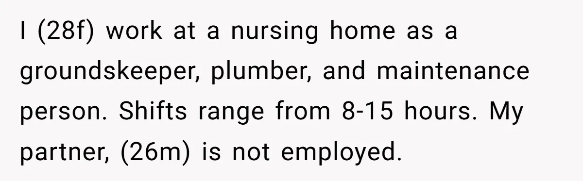 I (28f) work at a nursing home as a groundskeeper, plumber, and maintenance person. Shifts range from 8-15 hours. My partner, (26m) is not employed.