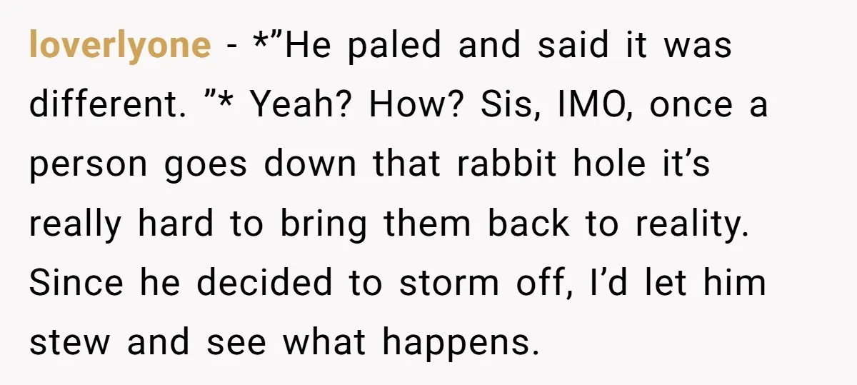 loverlyone − *”He paled and said it was different. ”* Yeah? How? Sis, IMO, once a person goes down that rabbit hole it’s really hard to bring them back to...