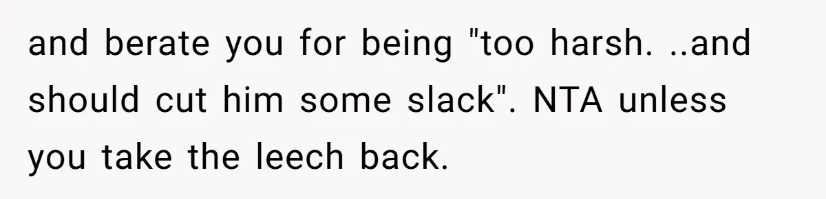 and berate you for being "too harsh. ..and should cut him some slack". NTA unless you take the leech back.