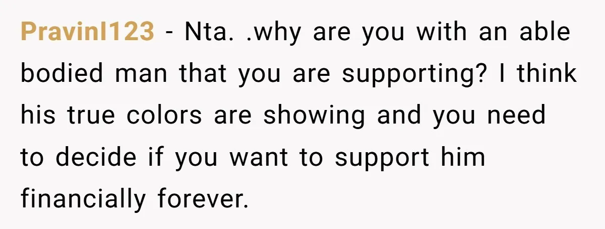 PravinI123 − Nta. .why are you with an able bodied man that you are supporting? I think his true colors are showing and you need to decide if you want...
