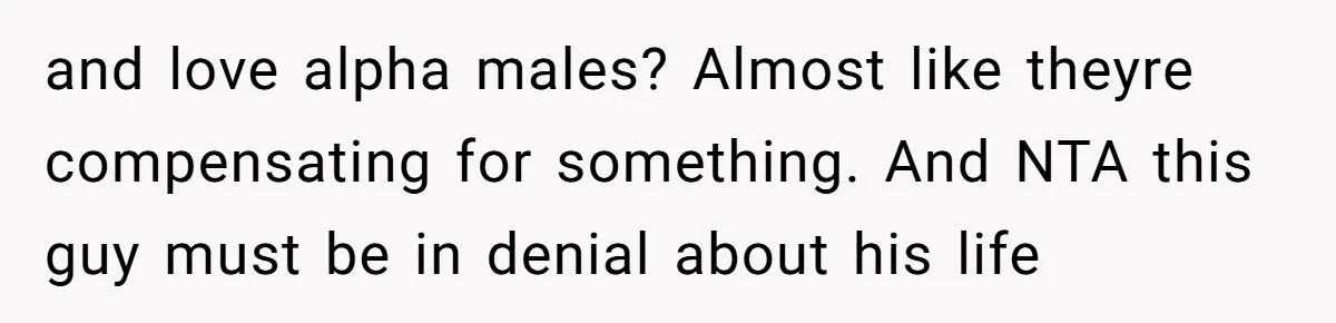 and love alpha males? Almost like theyre compensating for something. And NTA this guy must be in denial about his life