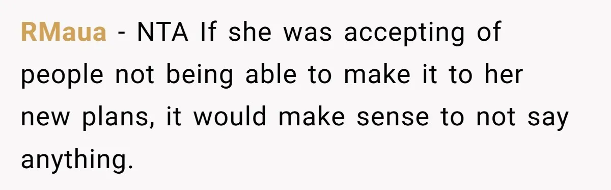 RMaua - NTA If she was accepting of people not being able to make it to her new plans, it would make sense to not say anything.