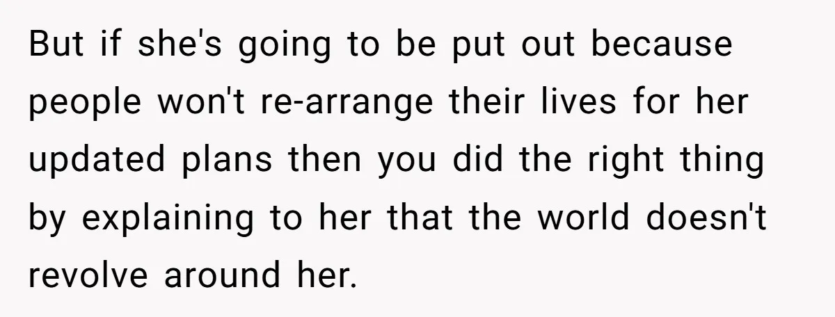 But if she's going to be put out because people won't re-arrange their lives for her updated plans then you did the right thing by explaining to her that the...