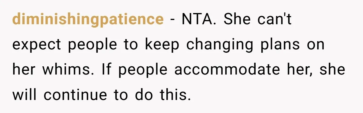 diminishingpatience - NTA. She can't expect people to keep changing plans on her whims. If people accommodate her, she will continue to do this.