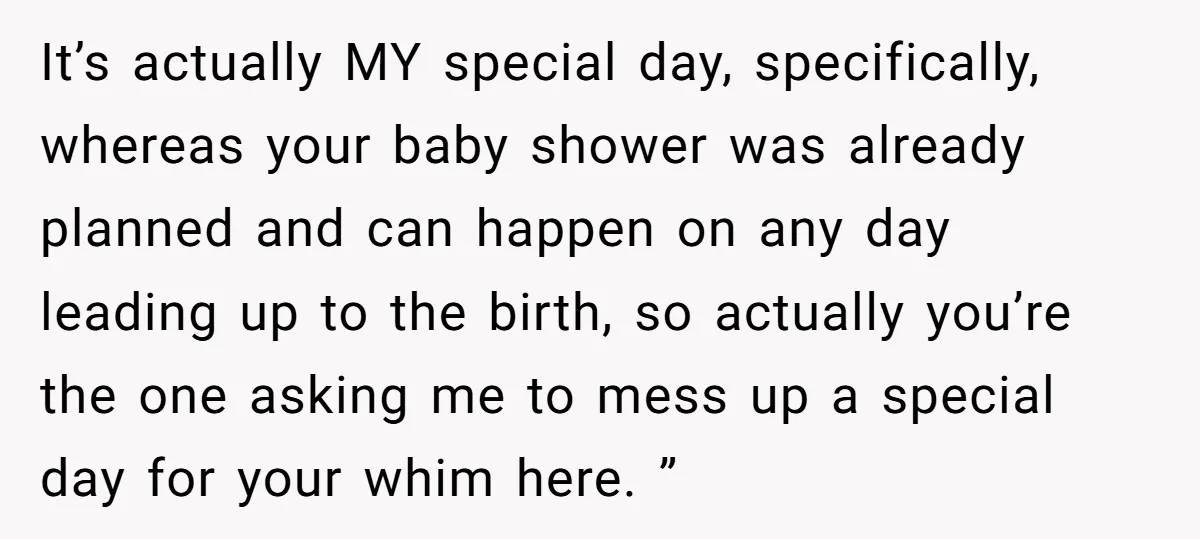 It’s actually MY special day, specifically, whereas your baby shower was already planned and can happen on any day leading up to the birth, so actually you’re the one asking...