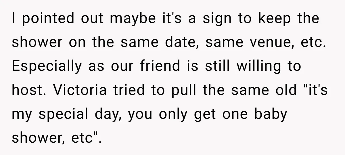 I pointed out maybe it's a sign to keep the shower on the same date, same venue, etc. Especially as our friend is still willing to host. Victoria tried to...