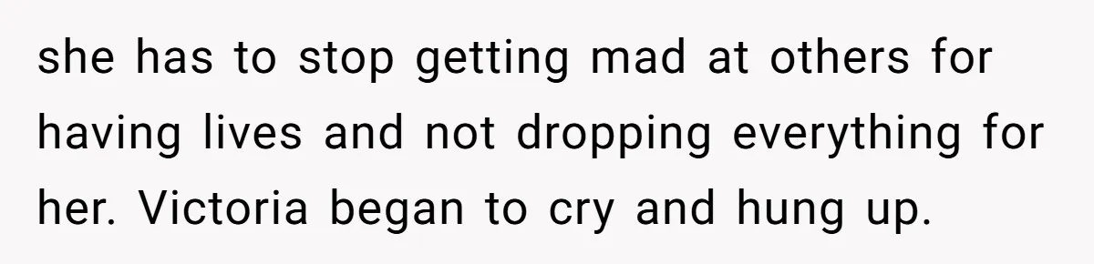 she has to stop getting mad at others for having lives and not dropping everything for her. Victoria began to cry and hung up.