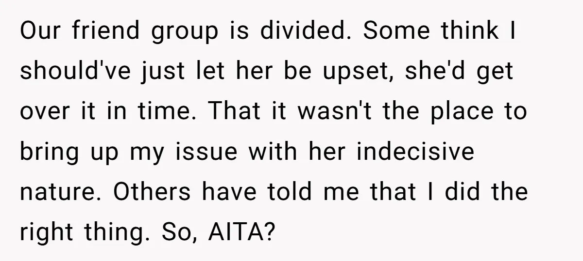 Our friend group is divided. Some think I should've just let her be upset, she'd get over it in time. That it wasn't the place to bring up my issue...
